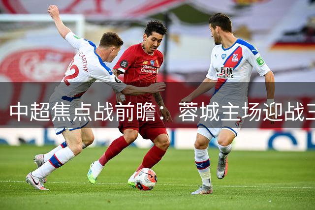 中超焦点战前瞻：蓉城主场迎战三镇 四大外援领衔豪华攻击群