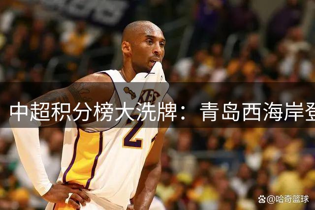 中超积分榜大洗牌：青岛西海岸登顶第二，上海双雄陷保级危机