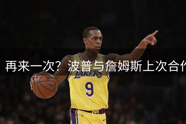 再来一次？波普与詹姆斯上次合作在湖人 2020年助队夺冠