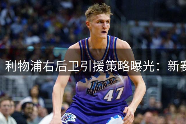 利物浦右后卫引援策略曝光：新赛季或依赖多位置补强