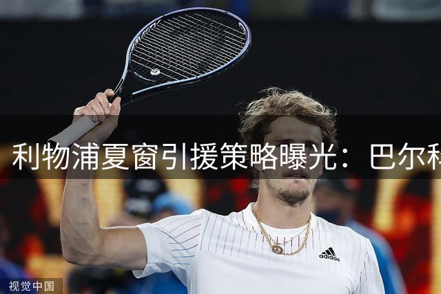 利物浦夏窗引援策略曝光：巴尔科拉成头号目标 多线补强进行时