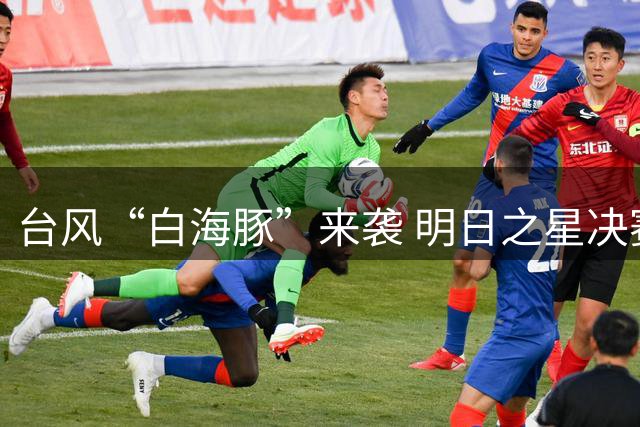 台风“白海豚”来袭 明日之星决赛取消 U17国足与阿森纳共享冠军