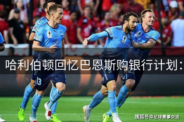 哈利伯顿回忆巴恩斯购银行计划：初闻震惊不已