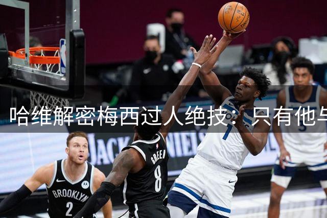 哈维解密梅西过人绝技：只有他与马拉多纳拥有"敌动我动"天赋