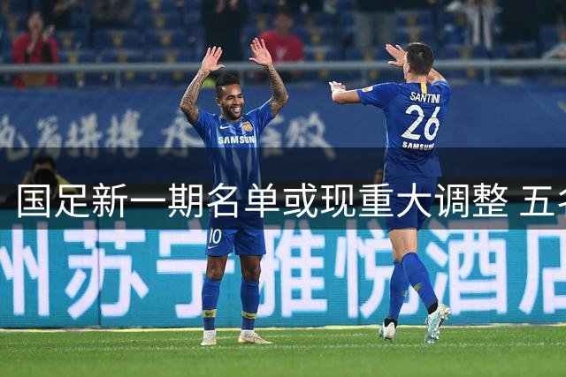 国足新一期名单或现重大调整 五名U23小将或获重用