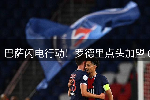 巴萨闪电行动！罗德里点头加盟 6000万欧转会费成最后障碍