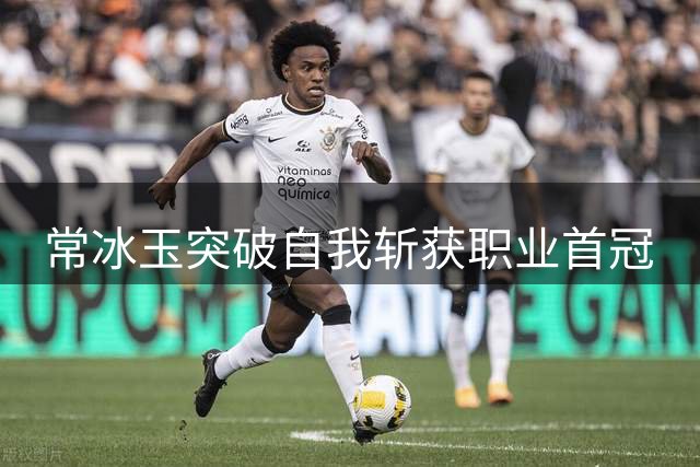 常冰玉突破自我斩获职业首冠
