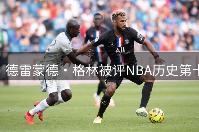 德雷蒙德·格林被评NBA历史第十防守者，6尺6寸成意外传奇
