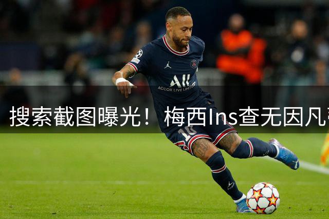 搜索截图曝光！梅西Ins查无因凡蒂诺，冷淡握手画面引发全网热议