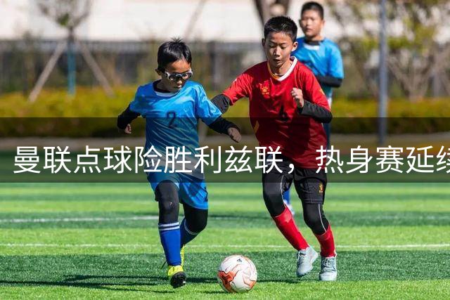 曼联点球险胜利兹联，热身赛延续不败金身