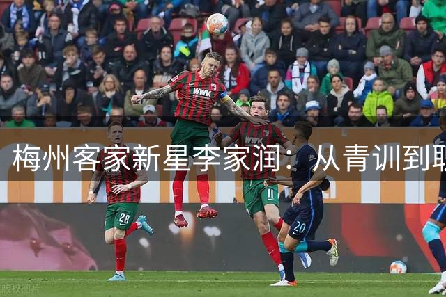 梅州客家新星李家润：从青训到职业赛场，期待未来留洋之路