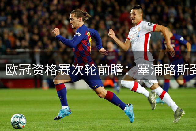欧冠资格赛次轮前瞻：塞浦路斯劲旅迎战哈萨克斯坦黑马 高温成胜负关键