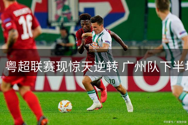 粤超联赛现惊天逆转 广州队下半场连轰5球锁定八强