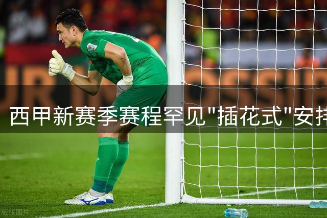 西甲新赛季赛程罕见"插花式"安排 特巴斯怒斥国际足联霸权