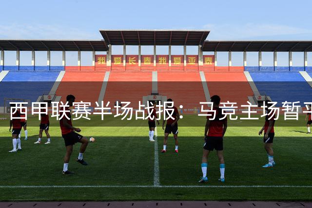 西甲联赛半场战报：马竞主场暂平马拉加 门神奥布拉克力保球门不失