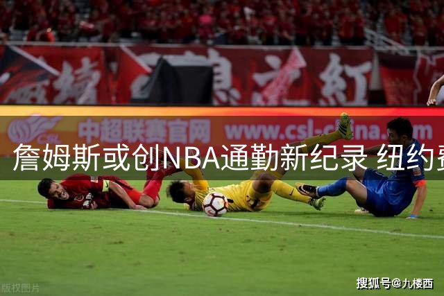 詹姆斯或创NBA通勤新纪录 纽约费城之间直升机往返引热议
