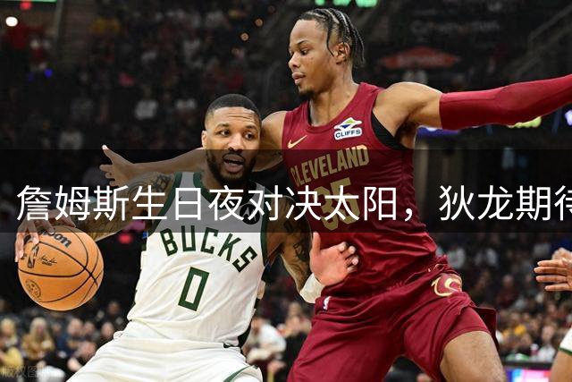 詹姆斯生日夜对决太阳，狄龙期待激烈交锋