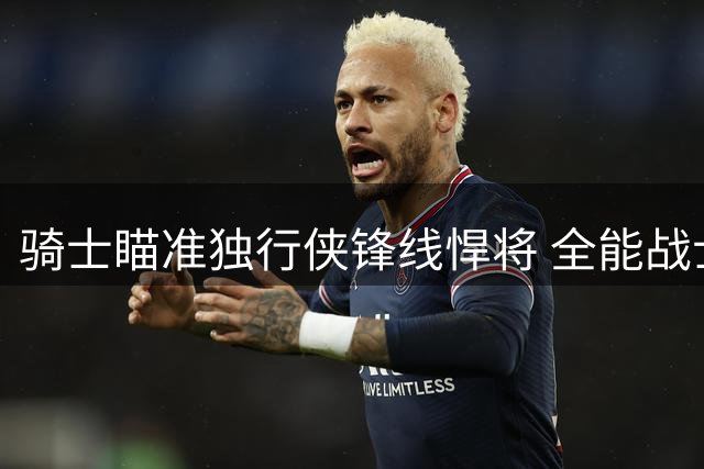 骑士瞄准独行侠锋线悍将 全能战士华盛顿或成补强关键