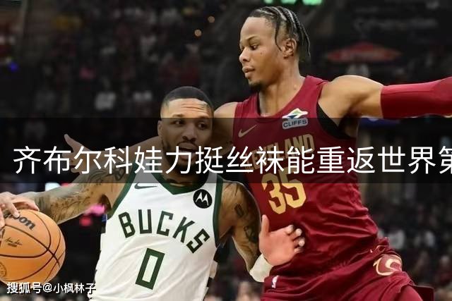 齐布尔科娃力挺丝袜能重返世界第一，直言喜欢丝袜胜过萨巴伦卡