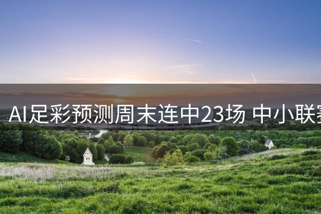 AI足彩预测周末连中23场 中小联赛投注攻略揭秘