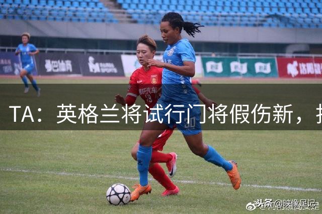 TA：英格兰将试行门将假伤新，指定球员将离场1分钟